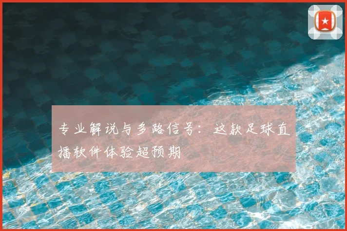 专业解说与多路信号：这款足球直播软件体验超预期