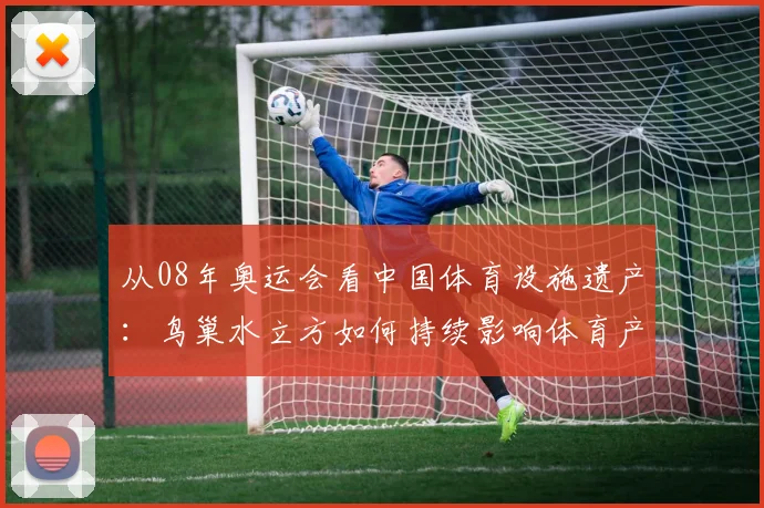 从08年奥运会看中国体育设施遗产：鸟巢水立方如何持续影响体育产业