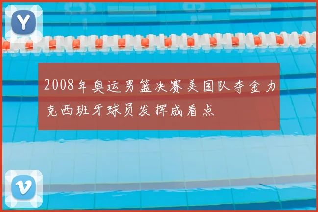 2008年奥运男篮决赛美国队夺金力克西班牙球员发挥成看点