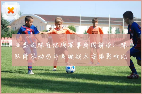亚泰足球直播线赛事新闻解读：球队阵容动态与关键战术安排影响比赛走势