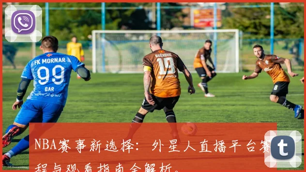 NBA赛事新选择：外星人直播平台赛程与观看指南全解析。