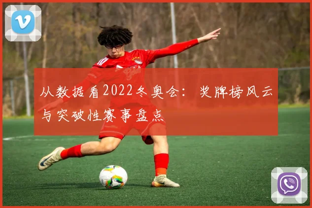 从数据看2022冬奥会：奖牌榜风云与突破性赛事盘点