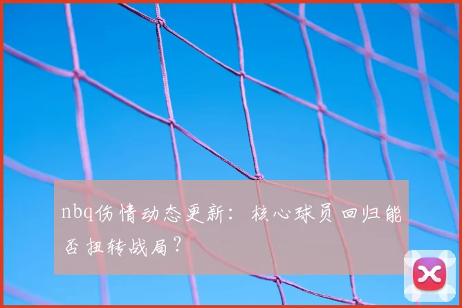 nbq伤情动态更新：核心球员回归能否扭转战局？