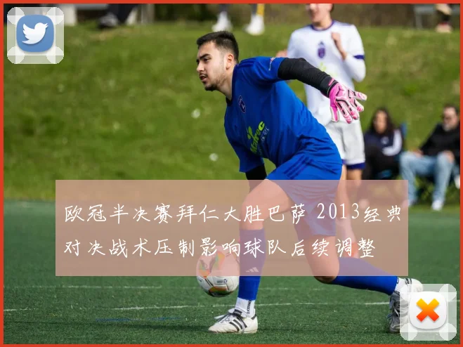 欧冠半决赛拜仁大胜巴萨 2013经典对决战术压制影响球队后续调整