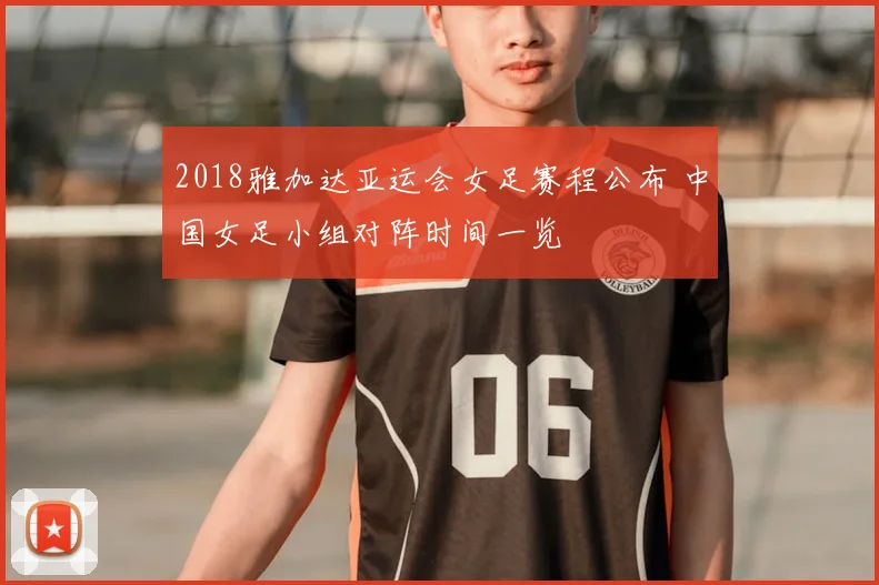 2018雅加达亚运会女足赛程公布 中国女足小组对阵时间一览