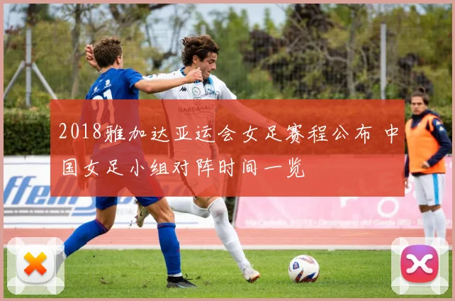 2018雅加达亚运会女足赛程公布 中国女足小组对阵时间一览