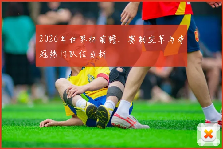 2026年世界杯前瞻：赛制变革与夺冠热门队伍分析