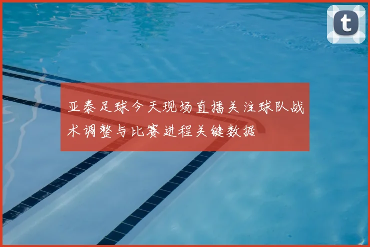 亚泰足球今天现场直播关注球队战术调整与比赛进程关键数据