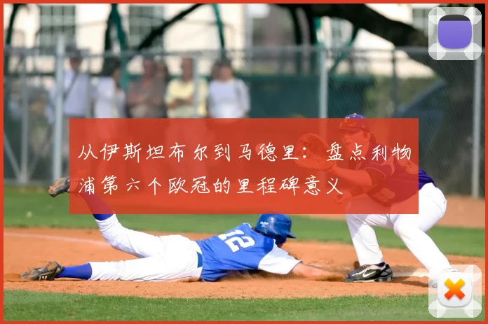 从伊斯坦布尔到马德里：盘点利物浦第六个欧冠的里程碑意义