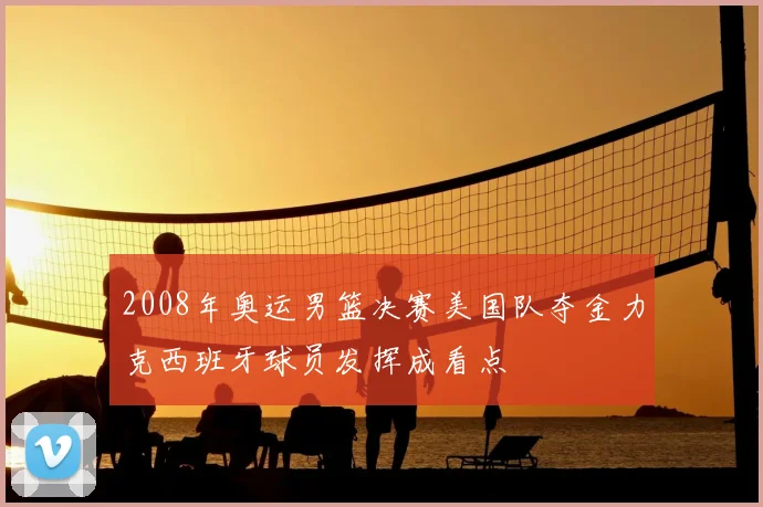 2008年奥运男篮决赛美国队夺金力克西班牙球员发挥成看点