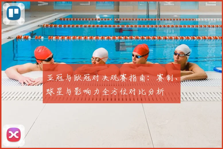 亚冠与欧冠对决观赛指南：赛制、球星与影响力全方位对比分析