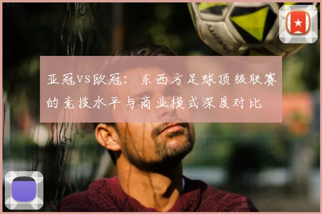 亚冠vs欧冠：东西方足球顶级联赛的竞技水平与商业模式深度对比